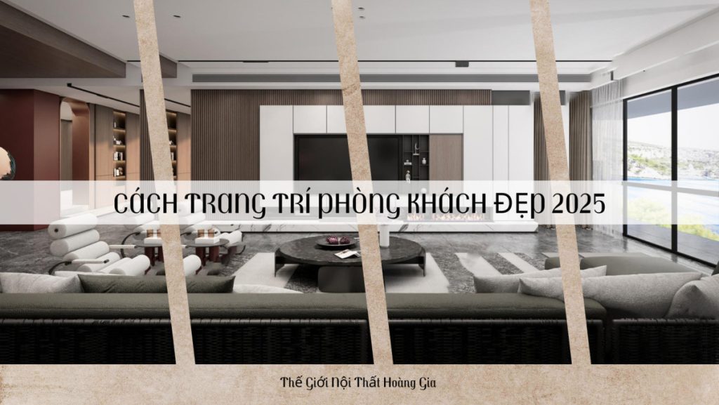 Cách trang trí phòng khách đẹp - xu hướng thiết kế phòng khách 2025